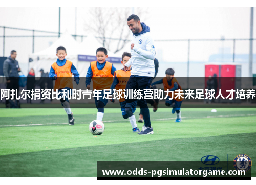 阿扎尔捐资比利时青年足球训练营助力未来足球人才培养