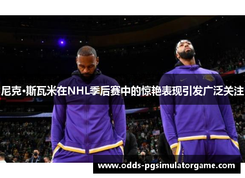 尼克·斯瓦米在NHL季后赛中的惊艳表现引发广泛关注